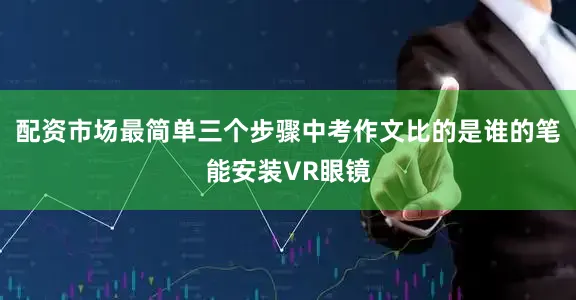 配资市场最简单三个步骤中考作文比的是谁的笔能安装VR眼镜