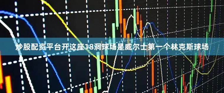 炒股配资平台开这座18洞球场是威尔士第一个林克斯球场