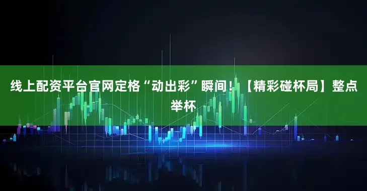 线上配资平台官网定格“动出彩”瞬间！　　【精彩碰杯局】　　整点举杯