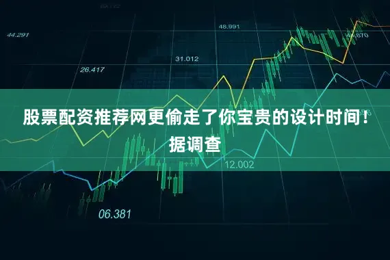 股票配资推荐网更偷走了你宝贵的设计时间！据调查