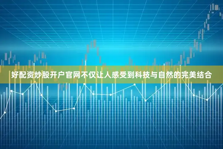 好配资炒股开户官网不仅让人感受到科技与自然的完美结合