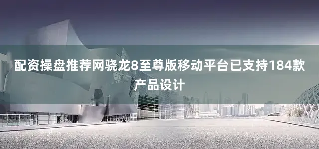 配资操盘推荐网骁龙8至尊版移动平台已支持184款产品设计