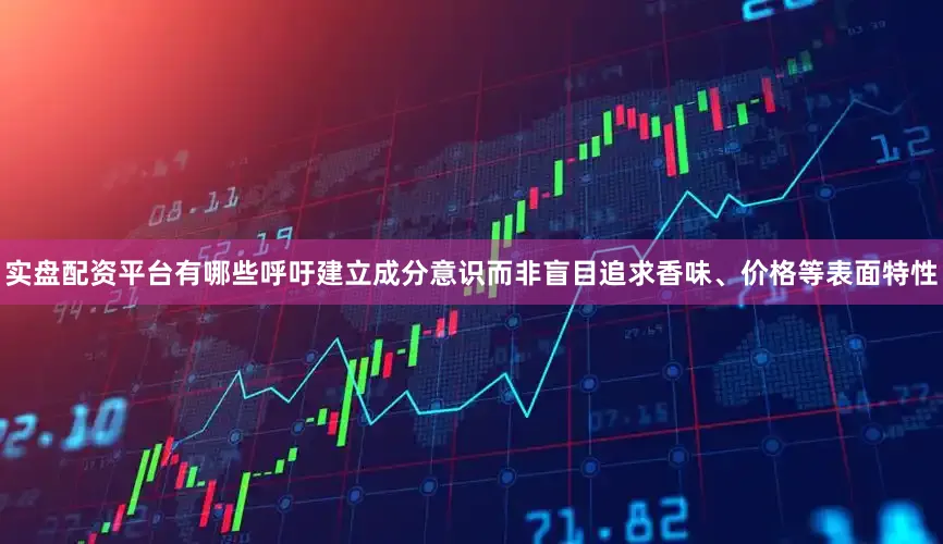 实盘配资平台有哪些呼吁建立成分意识而非盲目追求香味、价格等表面特性