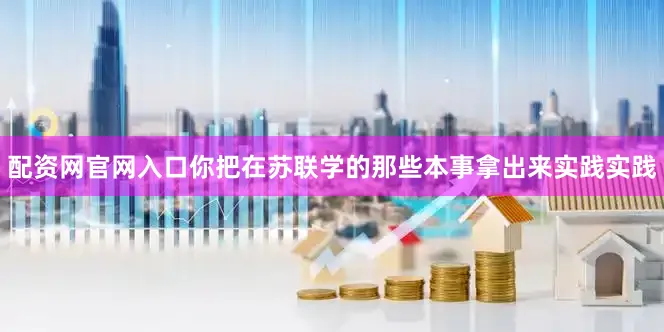 配资网官网入口你把在苏联学的那些本事拿出来实践实践