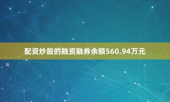 配资炒股的融资融券余额560.94万元