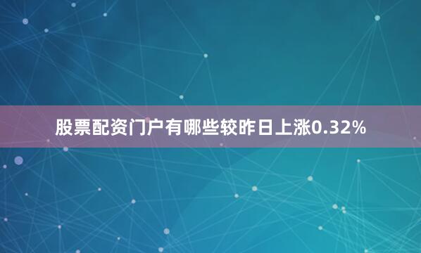 股票配资门户有哪些较昨日上涨0.32%