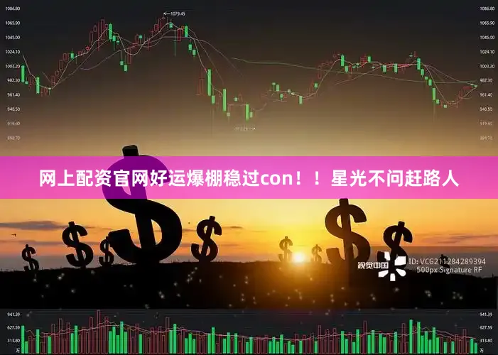 网上配资官网好运爆棚稳过con！！星光不问赶路人