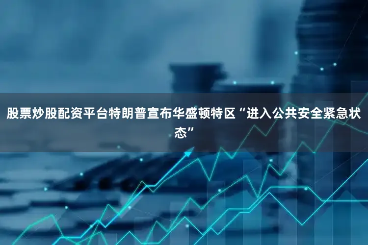股票炒股配资平台特朗普宣布华盛顿特区“进入公共安全紧急状态”