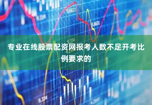 专业在线股票配资网报考人数不足开考比例要求的