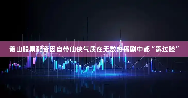 萧山股票配资因自带仙侠气质在无数热播剧中都“露过脸”