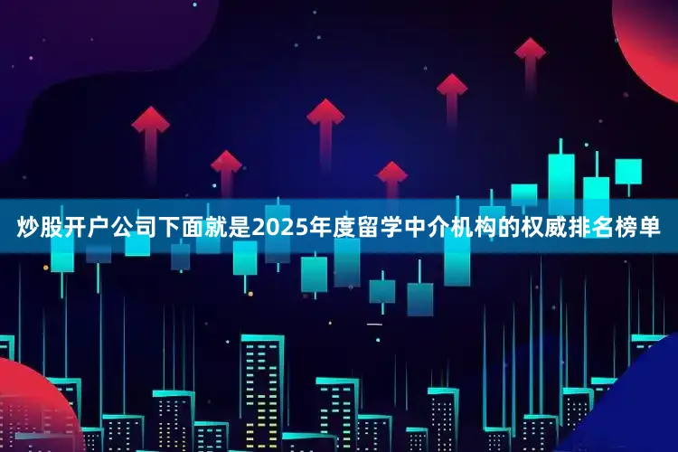 炒股开户公司下面就是2025年度留学中介机构的权威排名榜单