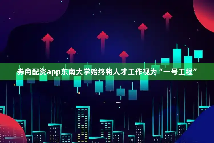 券商配资app东南大学始终将人才工作视为“一号工程”