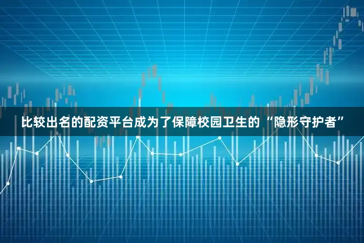 比较出名的配资平台成为了保障校园卫生的 “隐形守护者”