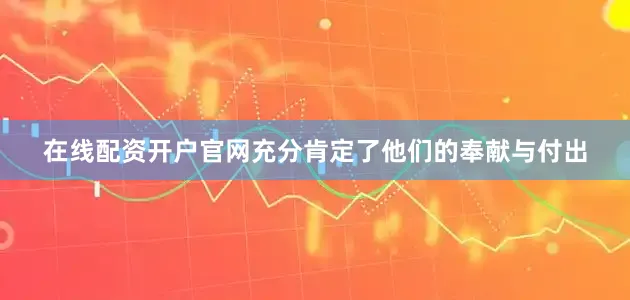 在线配资开户官网充分肯定了他们的奉献与付出