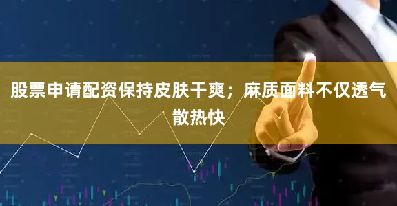 股票申请配资保持皮肤干爽；麻质面料不仅透气散热快